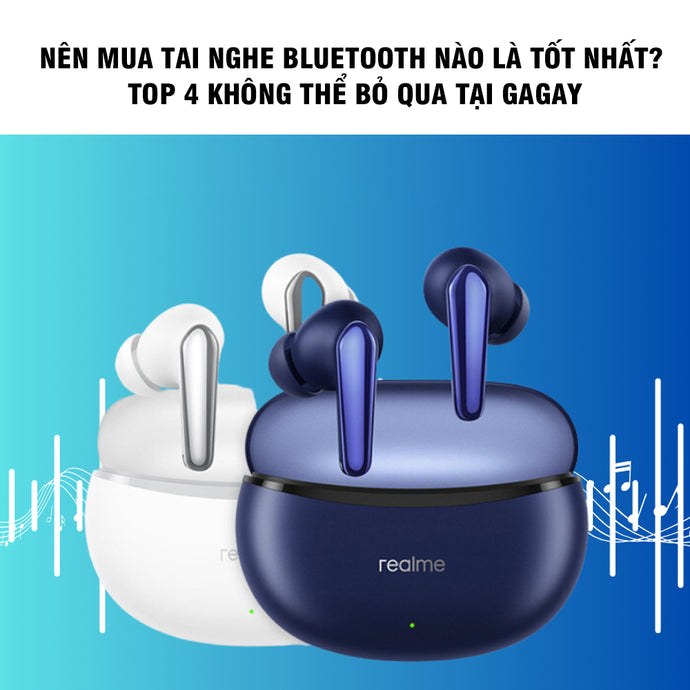 Nên mua tai nghe bluetooth nào là tốt nhất? Top 4 không thể bỏ qua tại Gagay